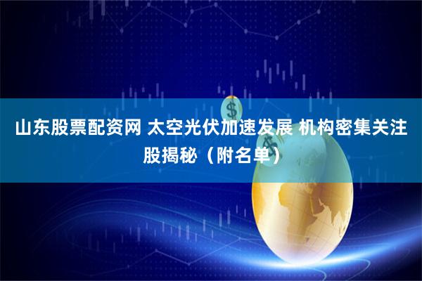 山东股票配资网 太空光伏加速发展 机构密集关注股揭秘（附名单）