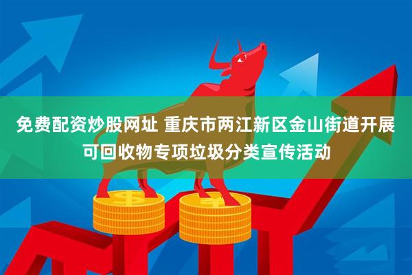 免费配资炒股网址 重庆市两江新区金山街道开展可回收物专项垃圾分类宣传活动