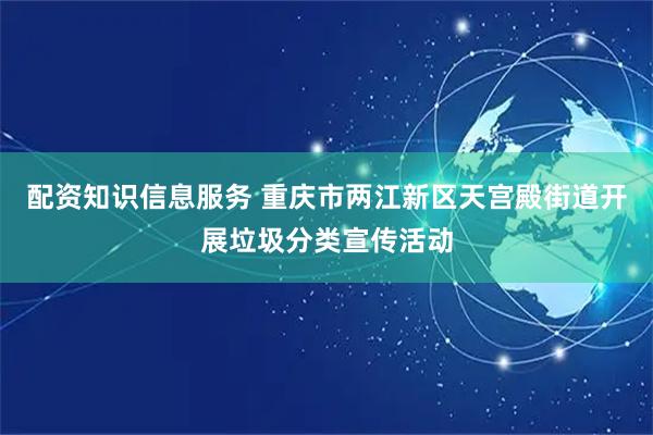 配资知识信息服务 重庆市两江新区天宫殿街道开展垃圾分类宣传活动