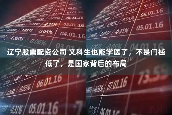 辽宁股票配资公司 文科生也能学医了，不是门槛低了，是国家背后的布局