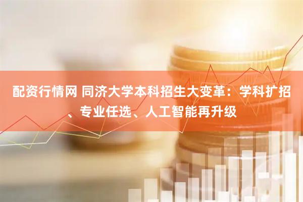 配资行情网 同济大学本科招生大变革:学科扩招、专业任选、人工智能再升级