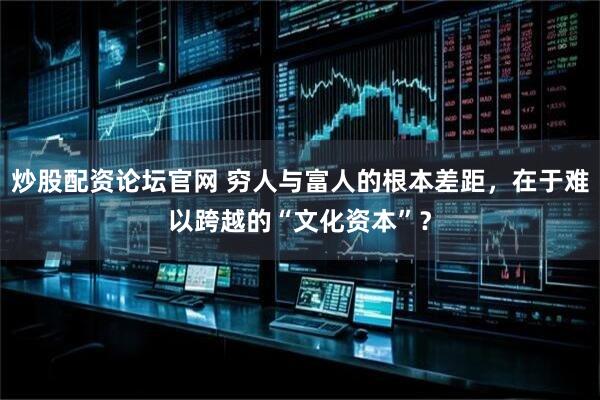 炒股配资论坛官网 穷人与富人的根本差距，在于难以跨越的“文化资本”？