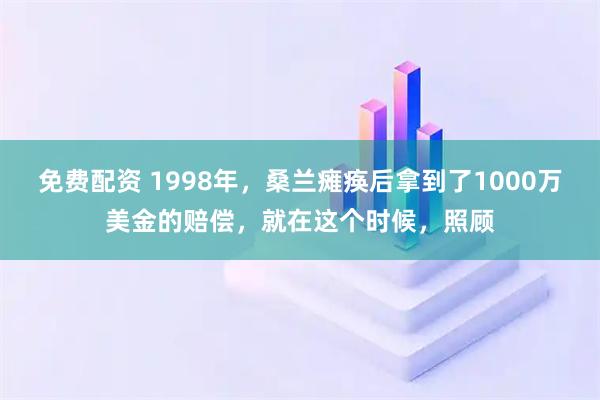 免费配资 1998年，桑兰瘫痪后拿到了1000万美金的赔偿，就在这个时候，照顾