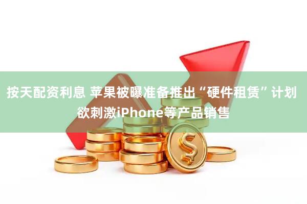 按天配资利息 苹果被曝准备推出“硬件租赁”计划 欲刺激iPhone等产品销售