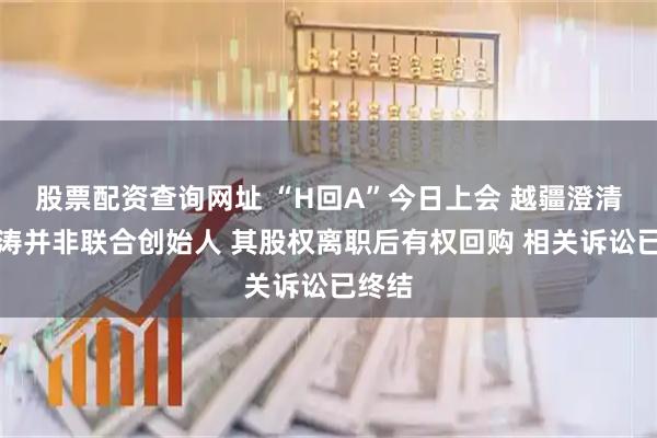 股票配资查询网址 “H回A”今日上会 越疆澄清：宋涛并非联合创始人 其股权离职后有权回购 相关诉讼已终结