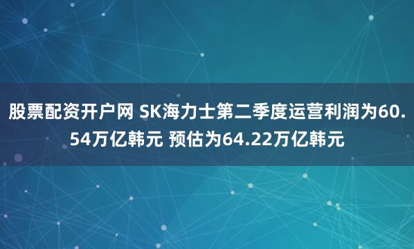 股票配资开户网 SK海力士第二季度运营利润为60.54万亿韩元 预估为64.22万亿韩元