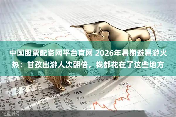 中国股票配资网平台官网 2026年暑期避暑游火热：甘孜出游人次翻倍，钱都花在了这些地方